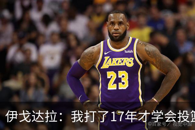 伊戈达拉：我打了17年才学会投篮 没接受过姿势训练全靠自己摸索