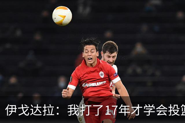 伊戈达拉：我打了17年才学会投篮 没接受过姿势训练全靠自己摸索
